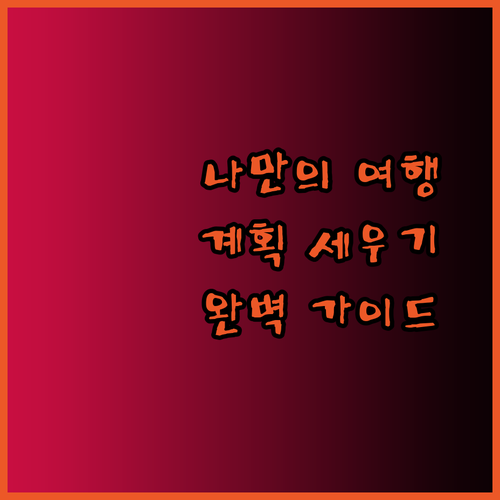 나만의 특별한 여행 계획 세우기 완벽 가이드