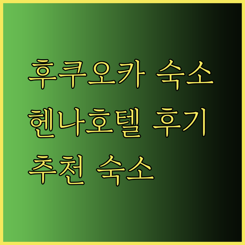 후쿠오카 숙소 고민 끝! 헨나호텔 라이브맥스 호텔 오리엔탈 익스프레스 후기와 함께 알아보자