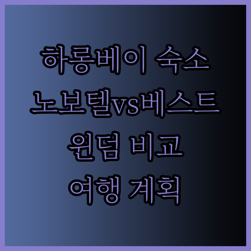 하롱베이 여행 계획 중이신가요? 숙소 고민 끝! 노보텔 윈덤 베스트웨스턴 비교분석